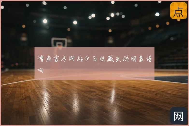 博鱼官方网站今日收藏夹说明靠谱吗