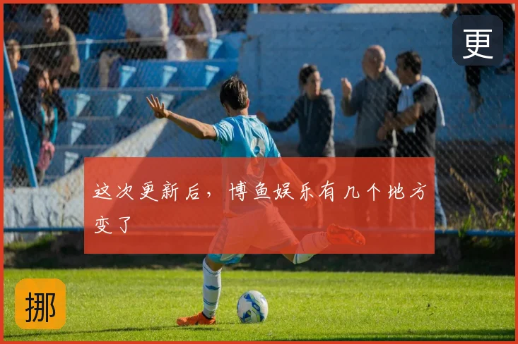 这次更新后，博鱼娱乐有几个地方变了