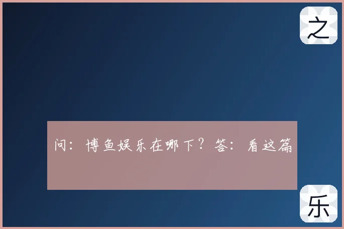 问：博鱼娱乐在哪下？答：看这篇