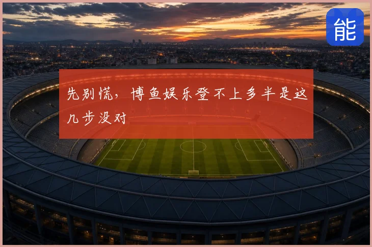 先别慌，博鱼娱乐登不上多半是这几步没对